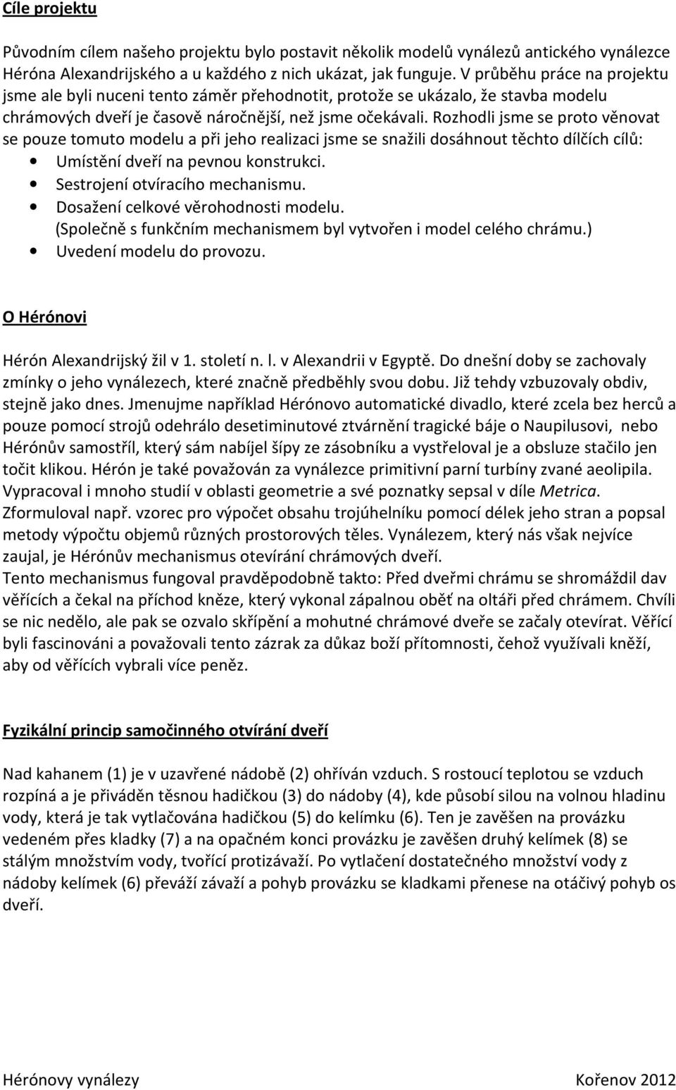 Rozhodli jsme se proto věnovat se pouze tomuto modelu a při jeho realizaci jsme se snažili dosáhnout těchto dílčích cílů: Umístění dveří na pevnou konstrukci. Sestrojení otvíracího mechanismu.