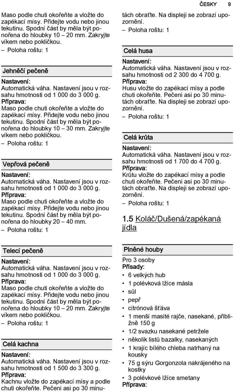 Spodní část by měla být ponořena do hloubky 10 30 mm. Zakryjte víkem nebo pokličkou. Vepřová pečeně Nastavení: Automatická váha. Nastavení jsou v rozsahu hmotnosti od 1 000 do 3 000 g.