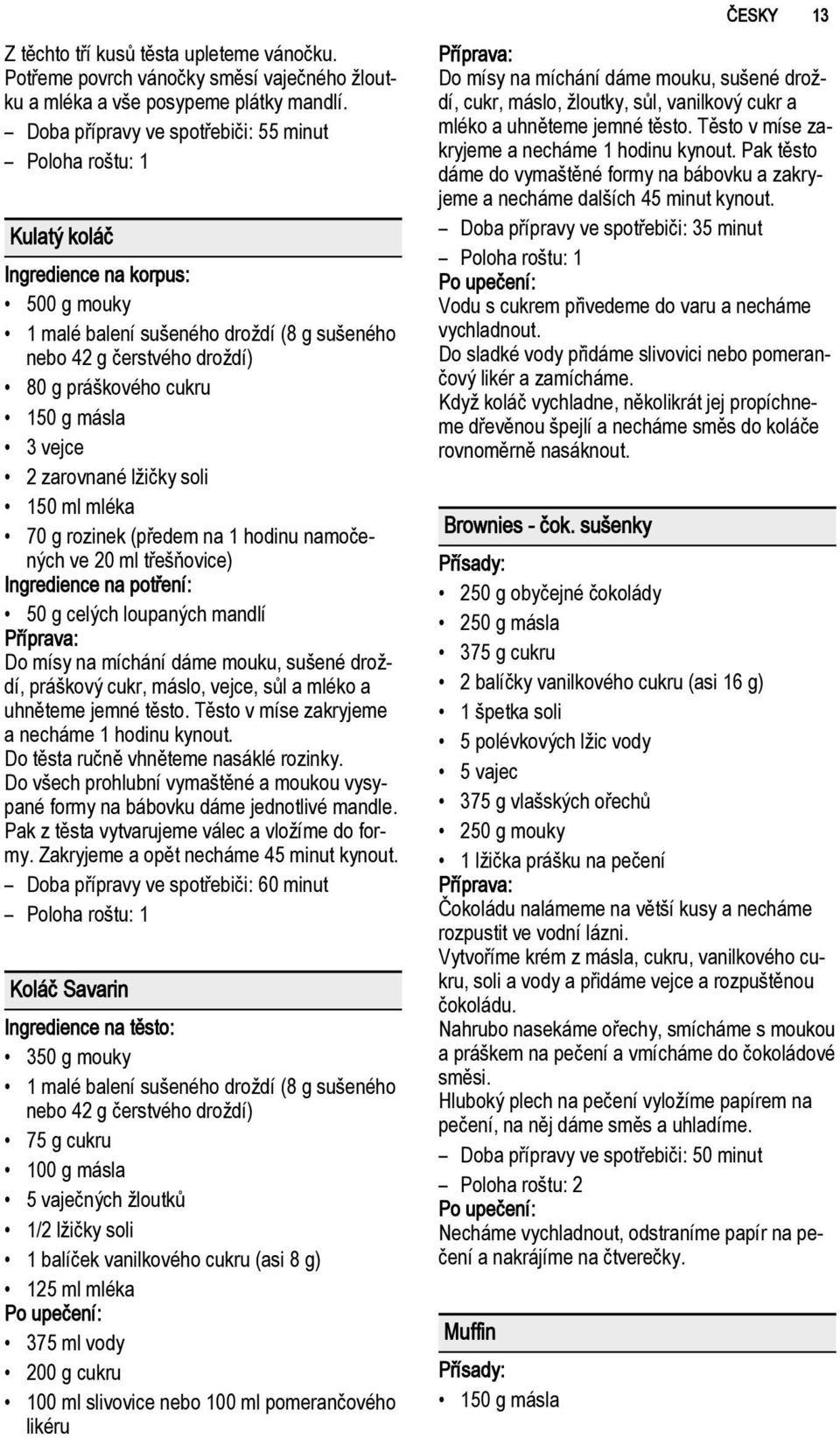 2 zarovnané lžičky soli 150 ml mléka 70 g rozinek (předem na 1 hodinu namočených ve 20 ml třešňovice) Ingredience na potření: 50 g celých loupaných mandlí Do mísy na míchání dáme mouku, sušené