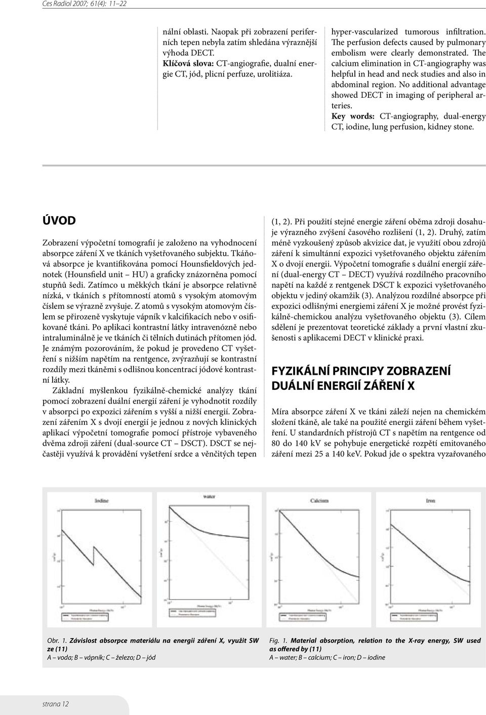 The perfusion defects caused by pulmonary embolism were clearly demonstrated. The calcium elimination in CT-angiography was helpful in head and neck studies and also in abdominal region.