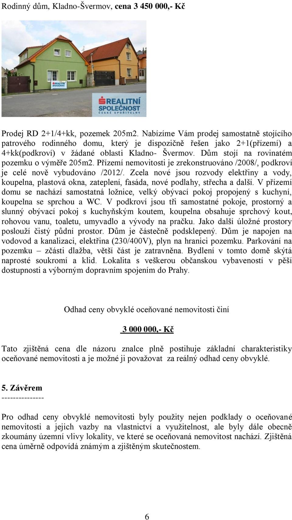 Dům stojí na rovinatém pozemku o výměře 205m2. Přízemí nemovitosti je zrekonstruováno /2008/, podkroví je celé nově vybudováno /2012/.