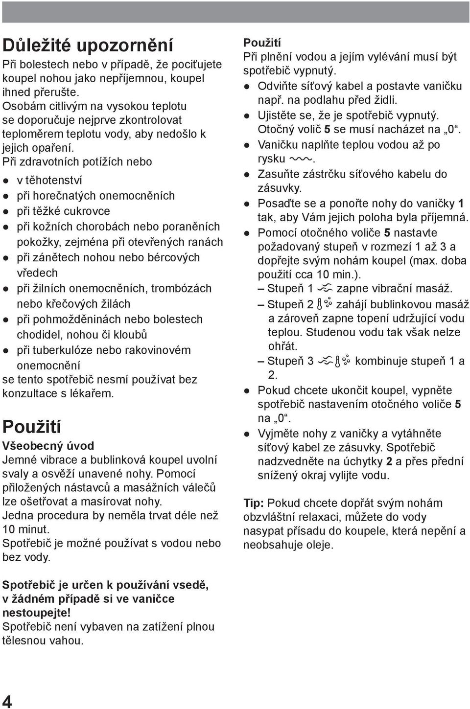 Při zdravotních potížích nebo v těhotenství při horečnatých onemocněních při těžké cukrovce při kožních chorobách nebo poraněních pokožky, zejména při otevřených ranách při zánětech nohou nebo