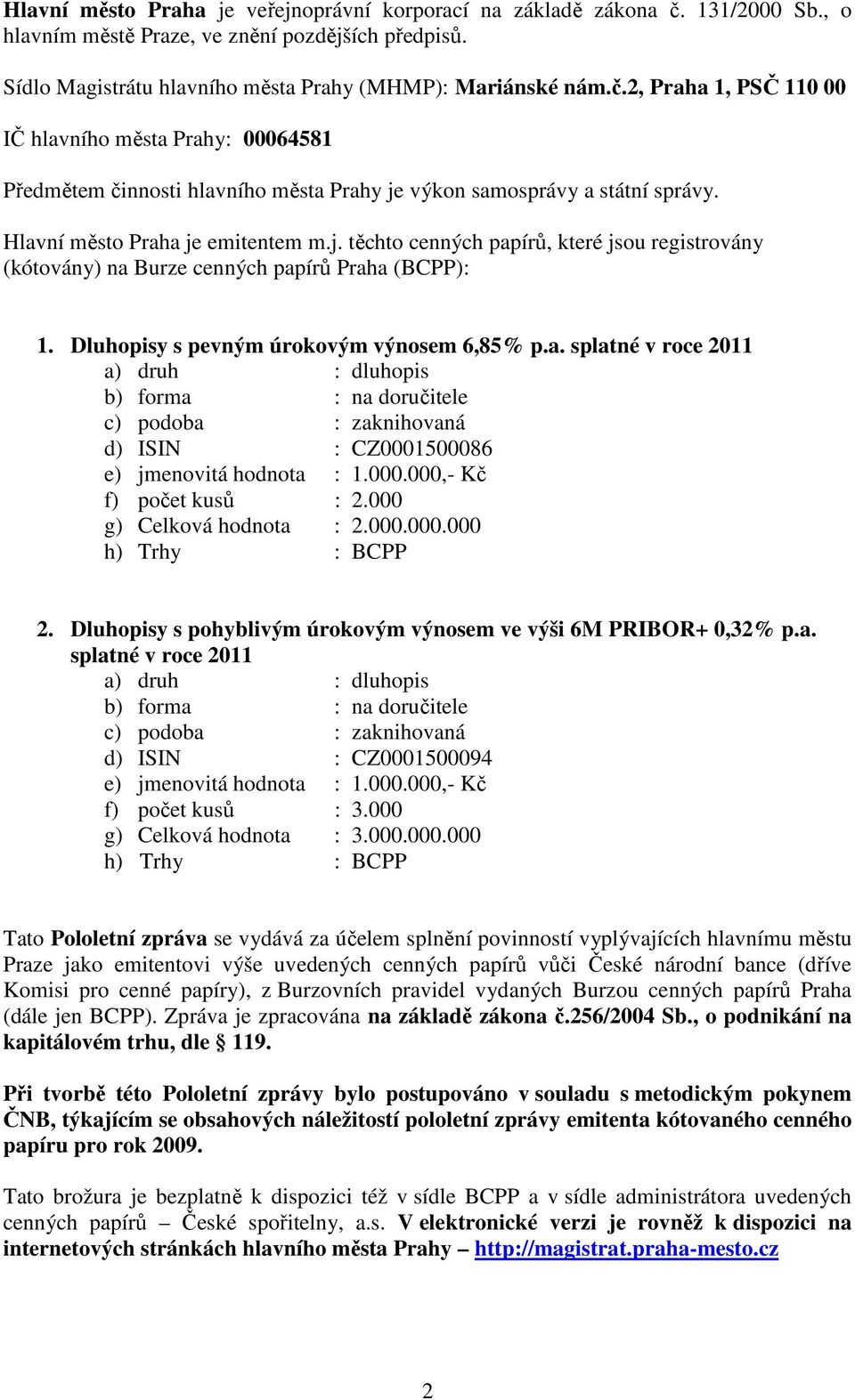 000.000,- Kč f) počet kusů : 2.000 g) Celková hodnota : 2.000.000.000 h) Trhy : BCPP 2. Dluhopisy s pohyblivým úrokovým výnosem ve výši 6M PRIBOR+ 0,32% p.a. splatné v roce 2011 a) druh : dluhopis b) forma : na doručitele c) podoba : zaknihovaná d) ISIN : CZ0001500094 e) jmenovitá hodnota : 1.