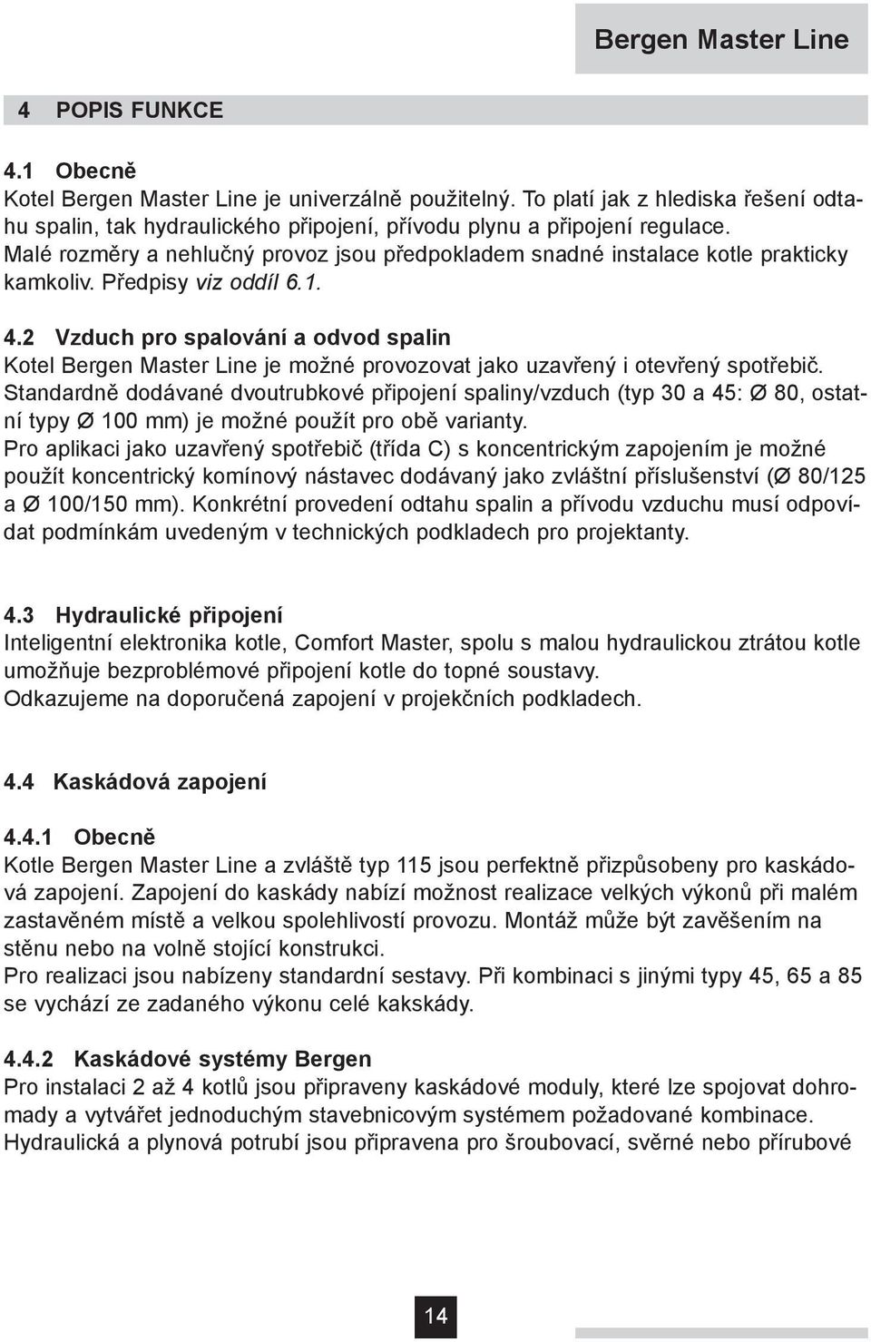 Malé rozměry a nehlučný provoz jsou předpokladem snadné instalace kotle prakticky kamkoliv. Předpisy viz oddíl 6.1. 4.