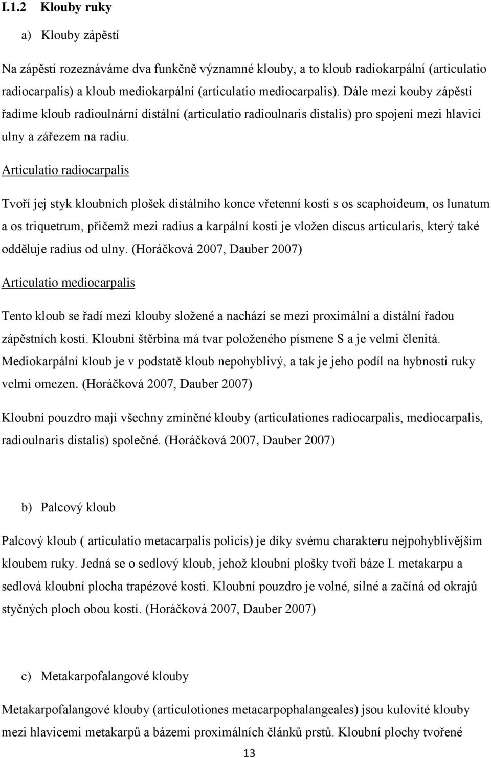 Articulatio radiocarpalis Tvoří jej styk kloubních plošek distálního konce vřetenní kosti s os scaphoideum, os lunatum a os triquetrum, přičemž mezi radius a karpální kosti je vložen discus