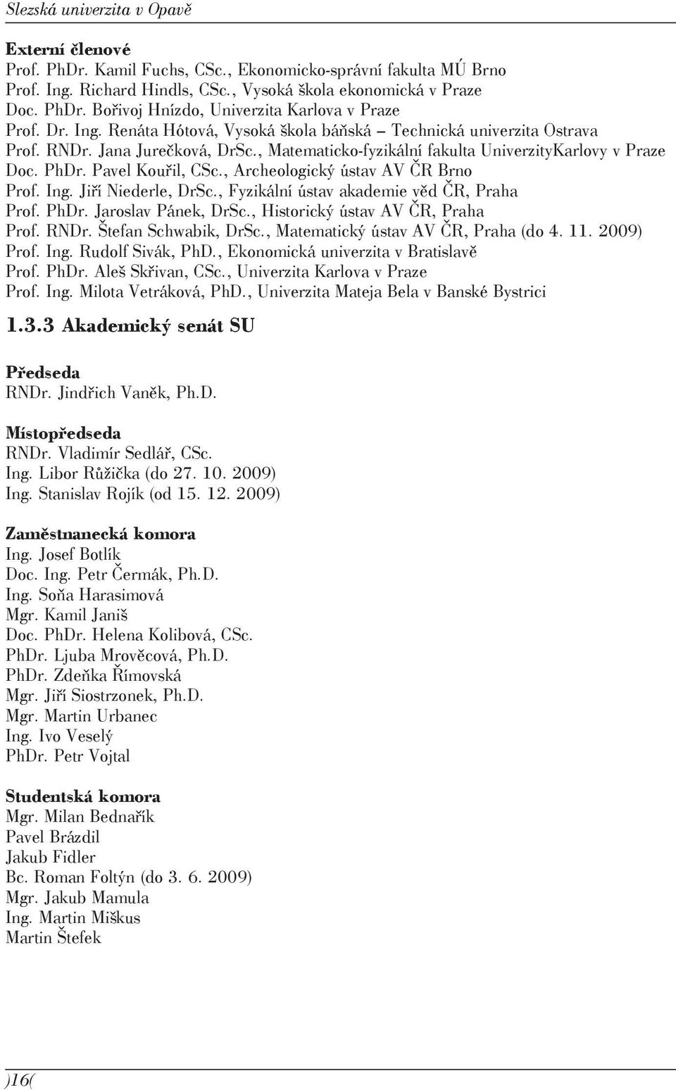 , Archeologický ústav AV ČR Brno Prof. Ing. Jiří Niederle, DrSc., Fyzikální ústav akademie věd ČR, Praha Prof. PhDr. Jaroslav Pánek, DrSc., Historický ústav AV ČR, Praha Prof. RNDr.