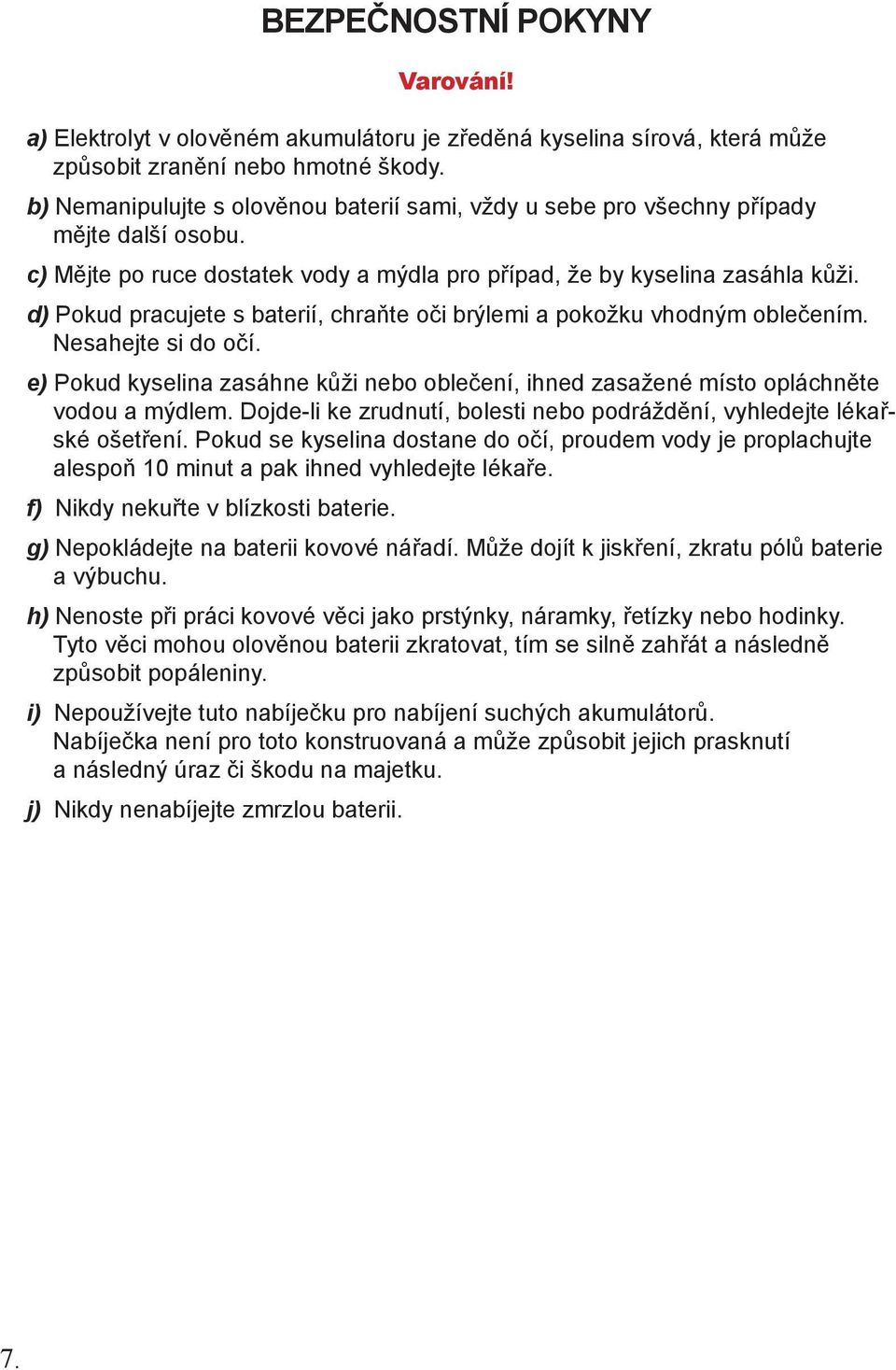 d) Pokud pracujete s baterií, chraňte oči brýlemi a pokožku vhodným oblečením. Nesahejte si do očí. e) Pokud kyselina zasáhne kůži nebo oblečení, ihned zasažené místo opláchněte vodou a mýdlem.