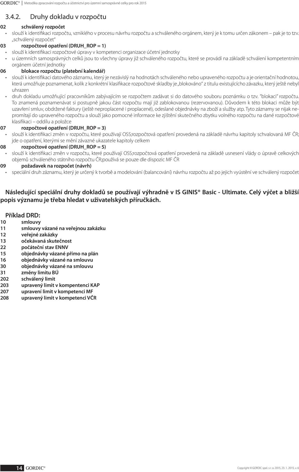 schválený rozpočet 03 rozpočtové opatření (DRUH_ROP = 1) slouží k identifikaci rozpočtové úpravy v kompetenci organizace účetní jednotky u územních samosprávných celků jsou to všechny úpravy již