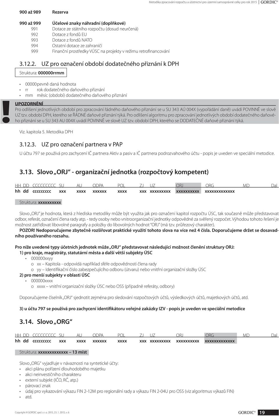 00000 pevně daná hodnota rr rok dodatečného daňového přiznání mm měsíc (období) dodatečného daňového přiznání UPOZORNĚNÍ Pro odlišení jednotlivých období pro zpracování řádného daňového přiznání se u