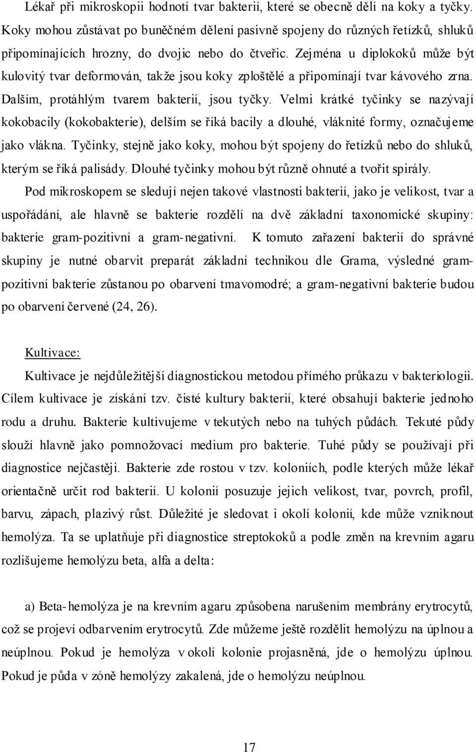 Zejména u diplokoků může být kulovitý tvar deformován, takže jsou koky zploštělé a připomínají tvar kávového zrna. Dalším, protáhlým tvarem bakterií, jsou tyčky.