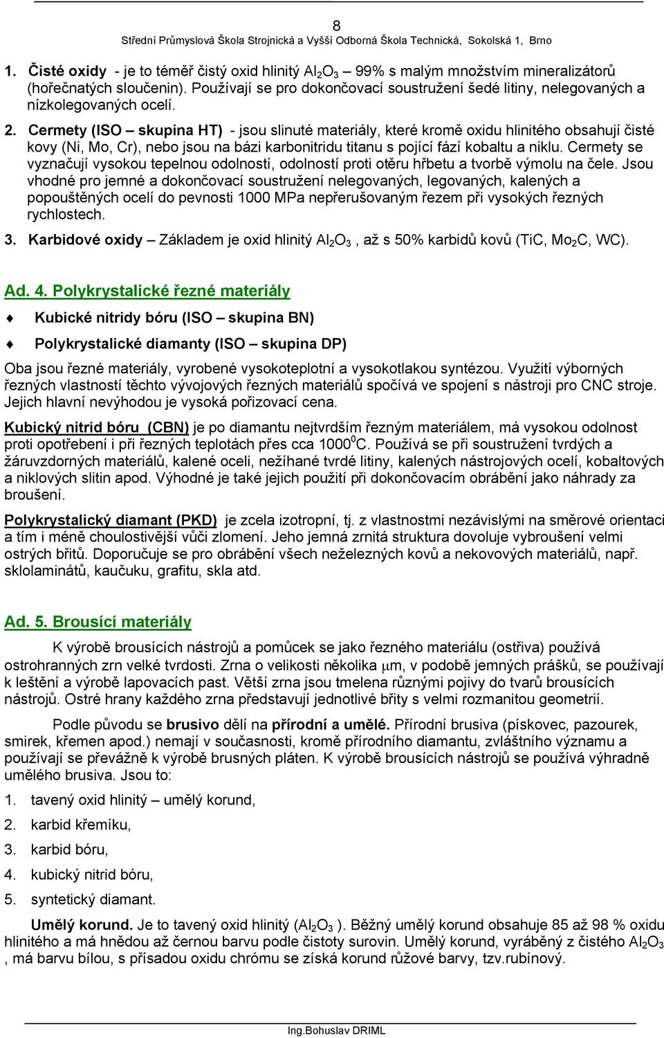 Cermety (ISO skupina HT) - jsou slinuté materiály, které kromě oxidu hlinitého obsahují čisté kovy (Ni, Mo, Cr), nebo jsou na bázi karbonitridu titanu s pojící fází kobaltu a niklu.