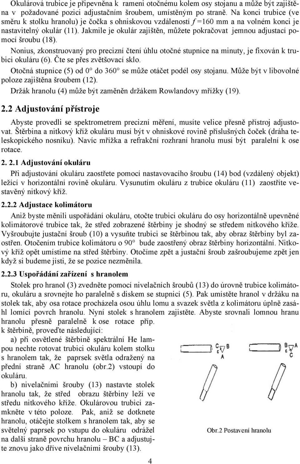 Jamile je oulár zajištěn, můžete poračovat jemnou adjustací pomocí šroubu (18). Nonius, zonstruovaný pro precizní čtení úhlu otočné stupnice na minuty, je fixován trubici ouláru (6).