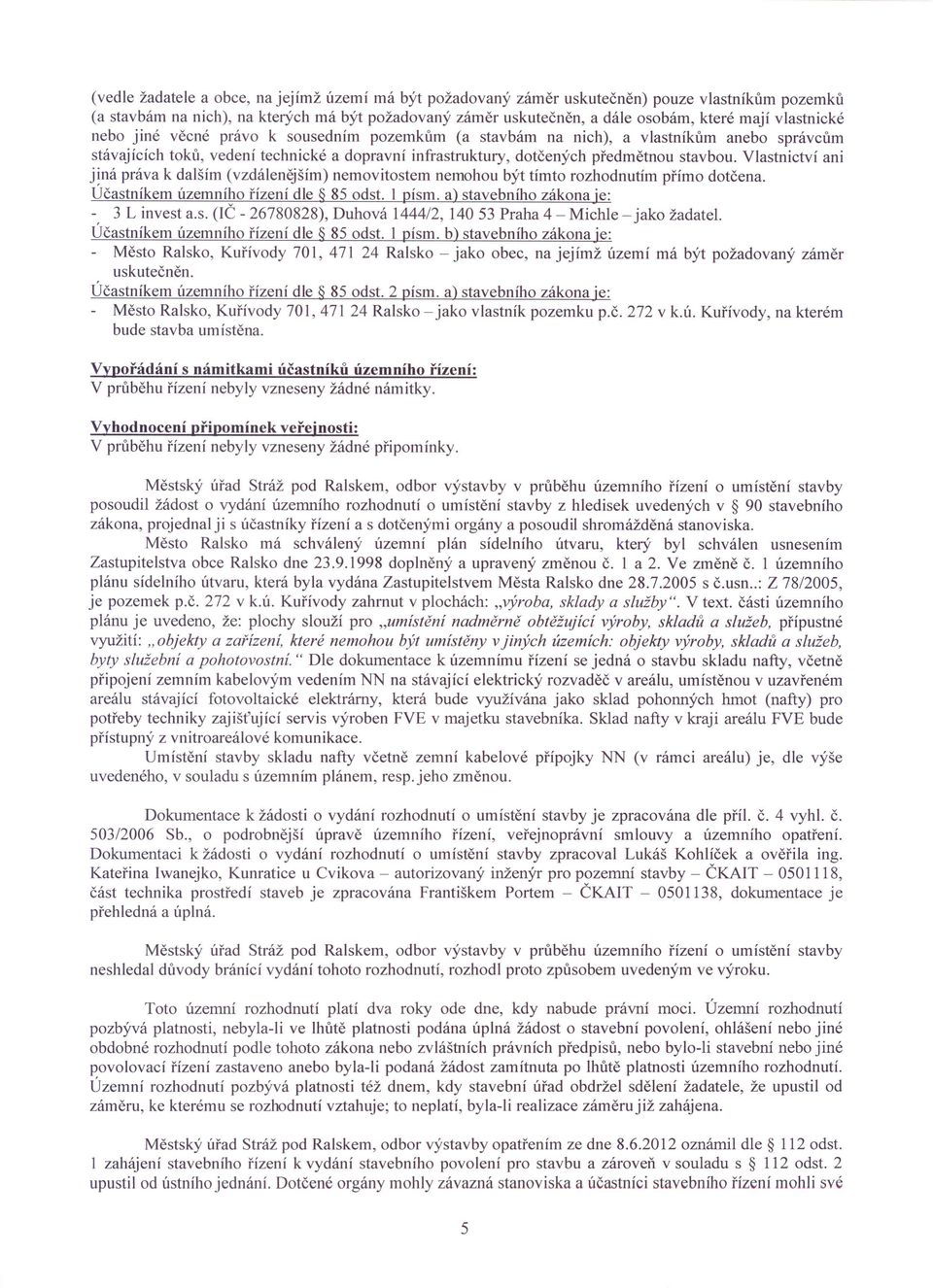 Vlastnictví ani j!ná práva k dalším (vzdálenějším) nemovitostem nemohou být tímto rozhodnutím přímo dotčena. Učastníkem územního řízení dle 85 odst. 1 písmo a) stavebního zákona je: - 3 L invest a.s. (IČ - 26780828), Duhová 1444/2, 140 53 Praha 4 - Michle - jako žadatel.