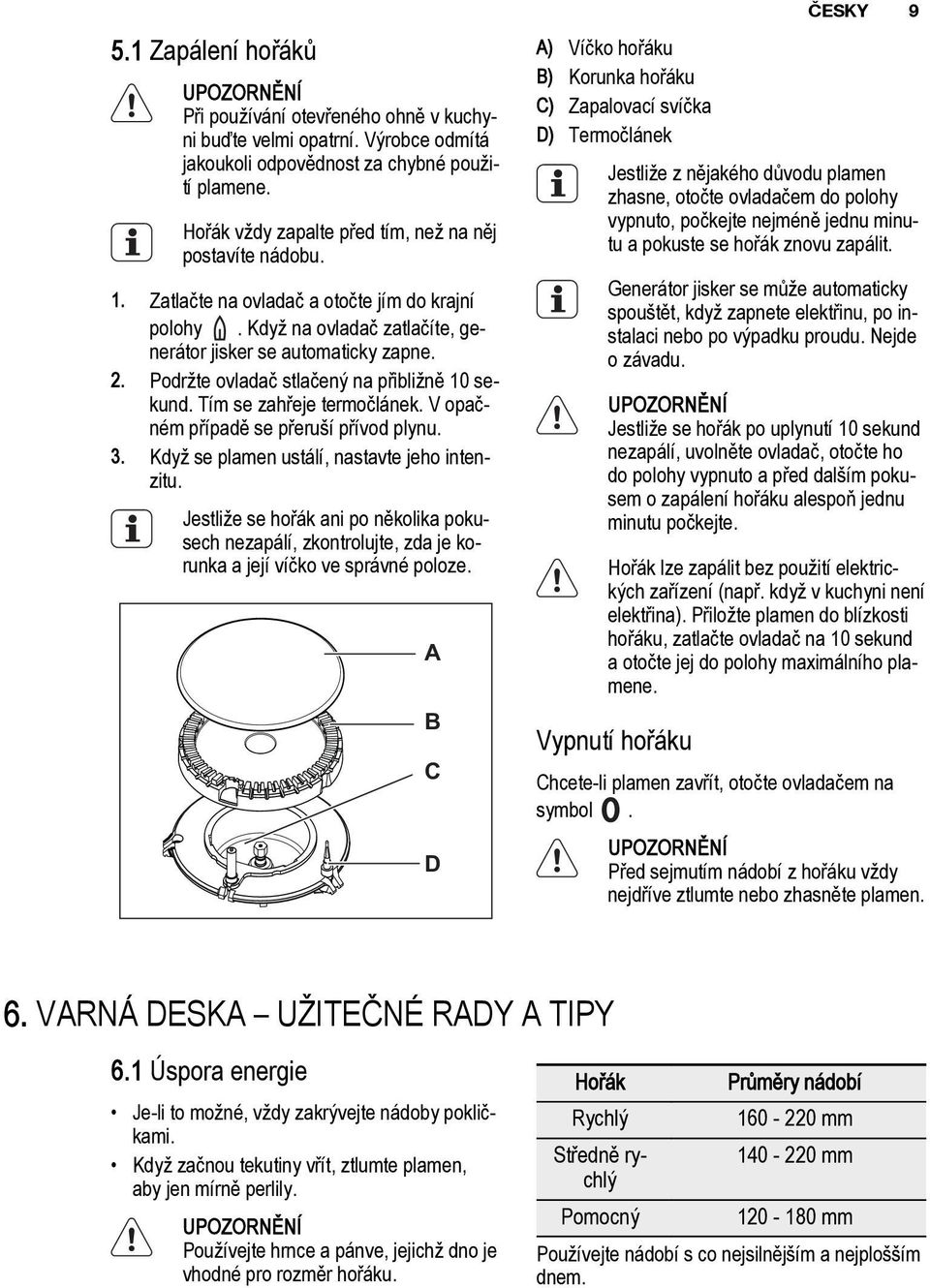 Podržte ovladač stlačený na přibližně 10 sekund. Tím se zahřeje termočlánek. V opačném případě se přeruší přívod plynu. 3. Když se plamen ustálí, nastavte jeho intenzitu.