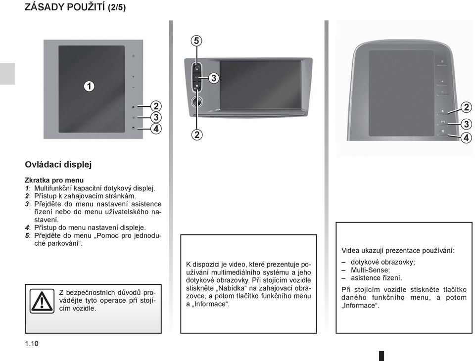 Z bezpečnostních důvodů provádějte tyto operace při stojícím vozidle. K dispozici je video, které prezentuje používání multimediálního systému a jeho dotykové obrazovky.