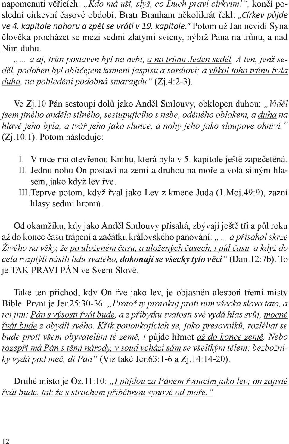 a aj, trůn postaven byl na nebi, a na trůnu Jeden seděl. A ten, jenž seděl, podoben byl obličejem kameni jaspisu a sardiovi; a vůkol toho trůnu byla duha, na pohledění podobná smaragdu (Zj.4:2-3).