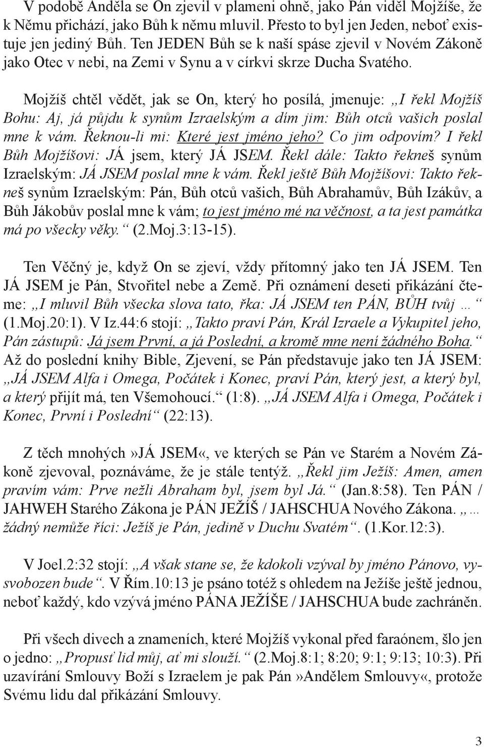 Mojžíš chtěl vědět, jak se On, který ho posílá, jmenuje: I řekl Mojžíš Bohu: Aj, já půjdu k synům Izraelským a dím jim: Bůh otců vašich poslal mne k vám. Řeknou-li mi: Které jest jméno jeho?