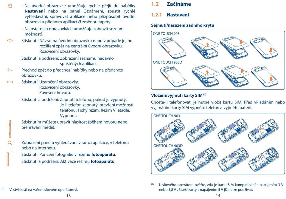 Stisknutí a podržení: Zobrazení seznamu nedávno spuštěných aplikací. Přechod zpět do předchozí nabídky nebo na předchozí obrazovku. Stisknutí: Uzamčení obrazovky. Rozsvícení obrazovky.