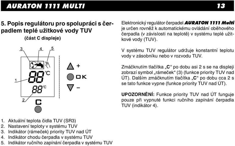 závislosti na teplotě) v systému teplé užitkové vody (TUV). V systému TUV regulátor udržuje konstantní teplotu vody v zásobníku nebo v rozvodu TUV.