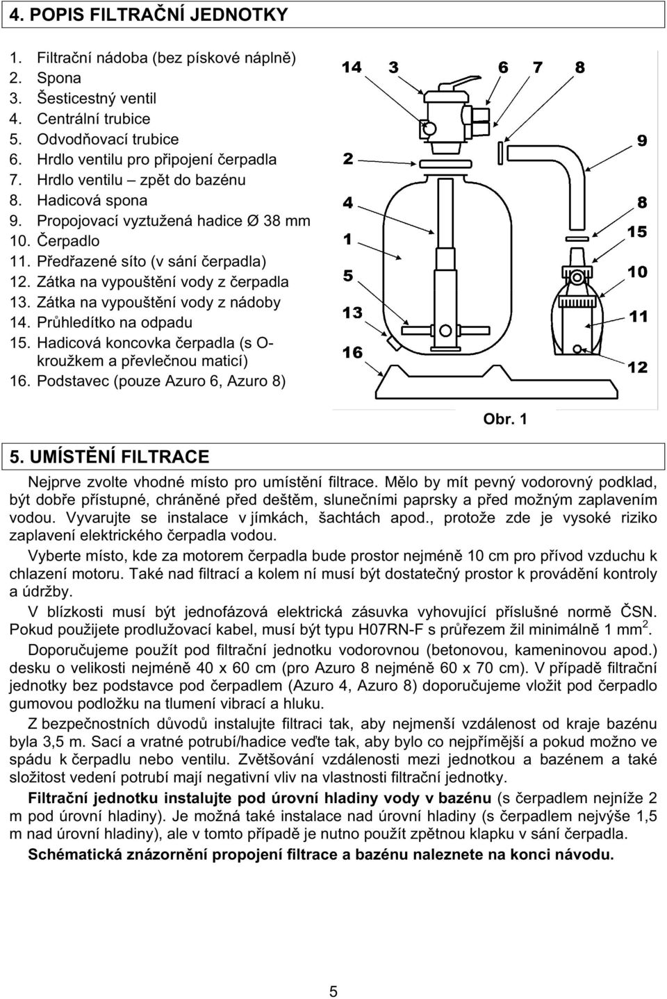 Zátka na vypoušt ní vody z nádoby 14. Pr hledítko na odpadu 15. Hadicová koncovka erpadla (s O- kroužkem a p evle nou maticí) 16. Podstavec (pouze Azuro 6, Azuro 8) 5. UMÍST NÍ FILTRACE Obr.