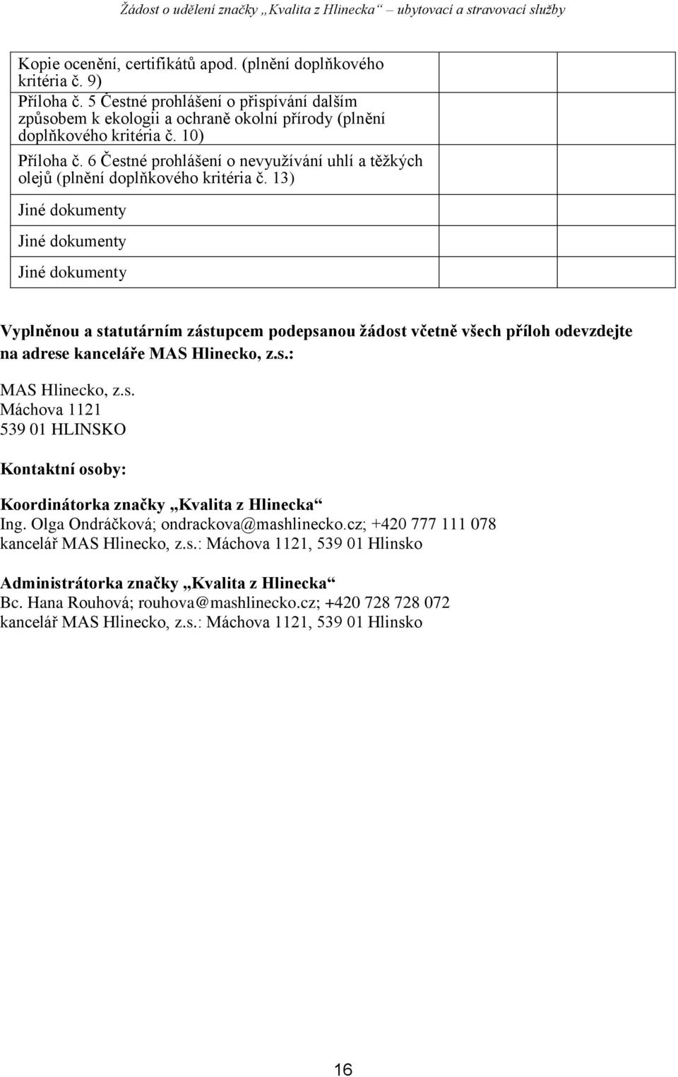 13) Jiné dokumenty Jiné dokumenty Jiné dokumenty Vyplněnou a statutárním zástupcem podepsanou žádost včetně všech příloh odevzdejte na adrese kanceláře MAS Hlinecko, z.s.: MAS Hlinecko, z.s. Máchova 1121 539 01 HLINSKO Kontaktní osoby: Koordinátorka značky Kvalita z Hlinecka Ing.