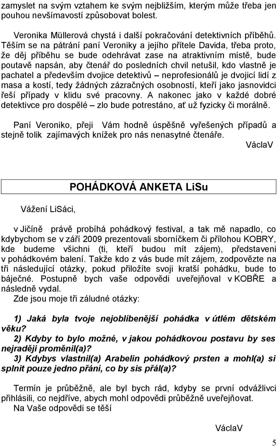 vlastně je pachatel a především dvojice detektivů neprofesionálů je dvojicí lidí z masa a kostí, tedy žádných zázračných osobností, kteří jako jasnovidci řeší případy v klidu své pracovny.