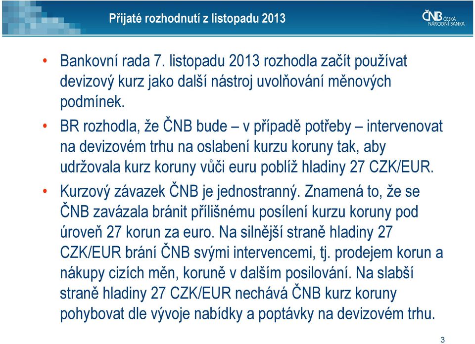 Kurzový závazek ČNB je jednostranný. Znamená to, že se ČNB zavázala bránit přílišnému posílení kurzu koruny pod úroveň 7 korun za euro.