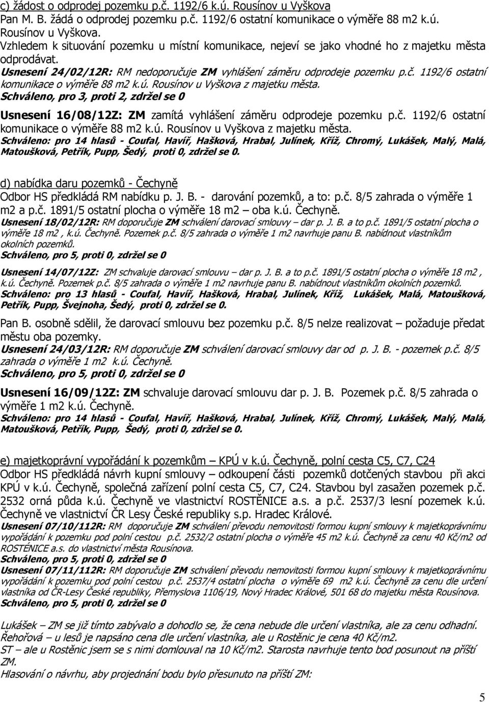 Schváleno, pro 3, proti 2, zdržel se 0 Usnesení 16/08/12Z: ZM zamítá vyhlášení záměru odprodeje pozemku p.č. 1192/6 ostatní komunikace o výměře 88 m2 k.ú. Rousínov u Vyškova z majetku města.