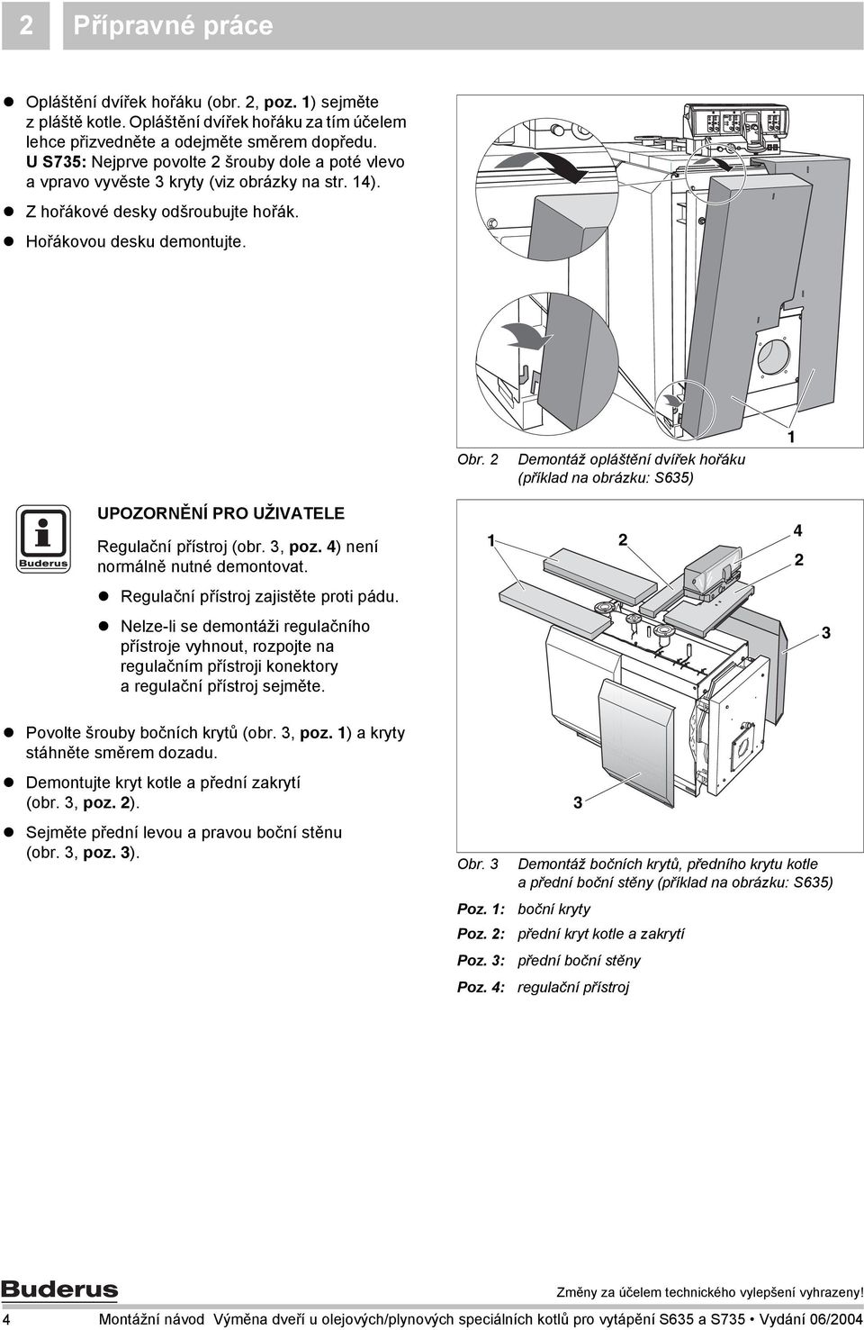 Demontáž opláštění dvířek hořáku (příklad na obrázku: S635) UPOZORNĚNÍ PRO UŽIVATELE Regulační přístroj (obr. 3, poz. 4) není normálně nutné demontovat. 4 Regulační přístroj zajistěte proti pádu.