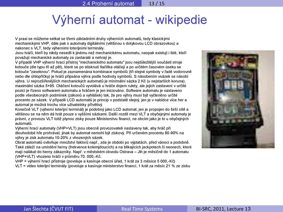 Jsou hráči, kteří by nikdy nesedli k jinému než mechanickému automatu, naopak existují i lidé, kteří považují mechanické automaty za zastaralé a nehrají je.