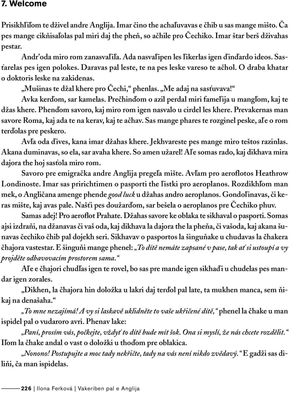 O draba khatar o doktoris leske na zakidenas. Mušinas te džal khere pro Čechi, phenlas. Me adaj na sasťuvava! Avka kerďom, sar kamelas.