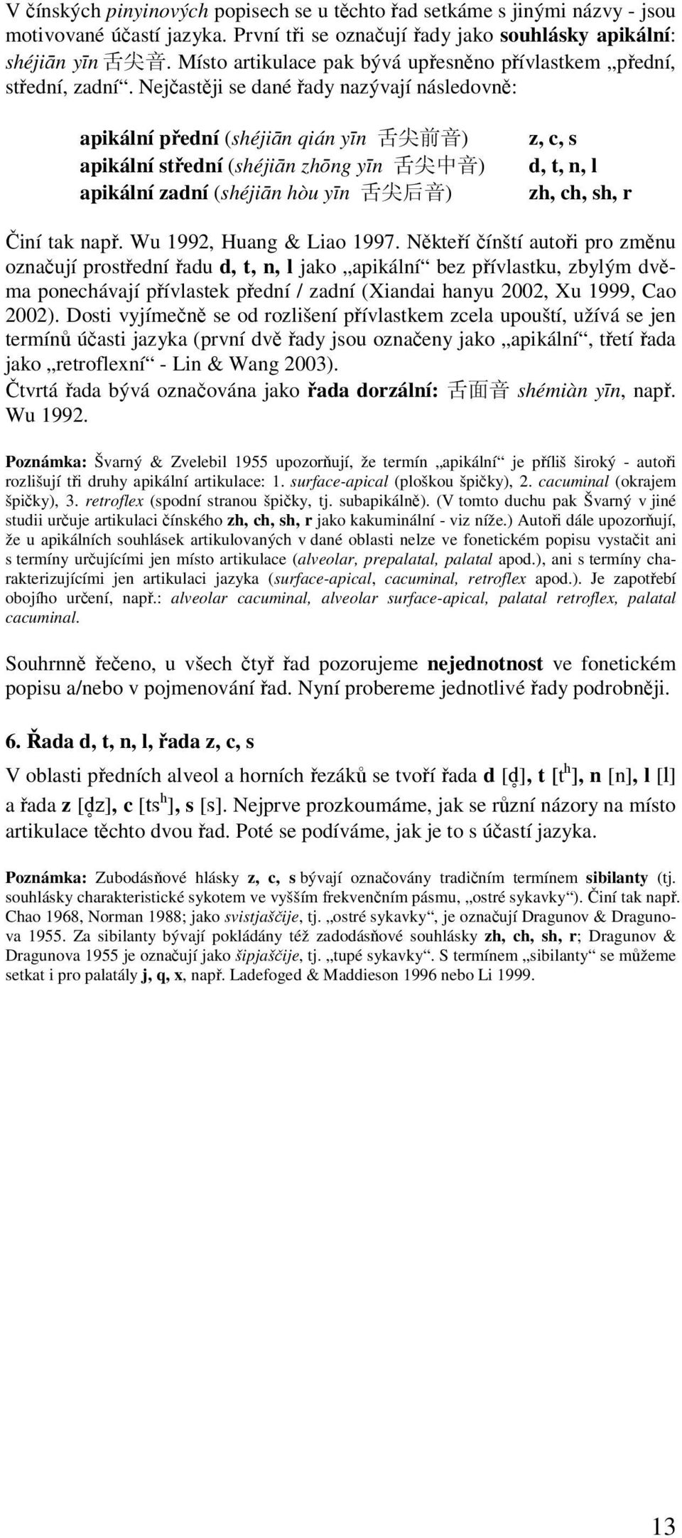 Nejčastěji se dané řady nazývají následovně: apikální přední (shéjiān qián yīn 舌 尖 前 音 ) apikální střední (shéjiān zhōng yīn 舌 尖 中 音 ) apikální zadní (shéjiān hòu yīn 舌 尖 后 音 ) z, c, s d, t, n, l zh,