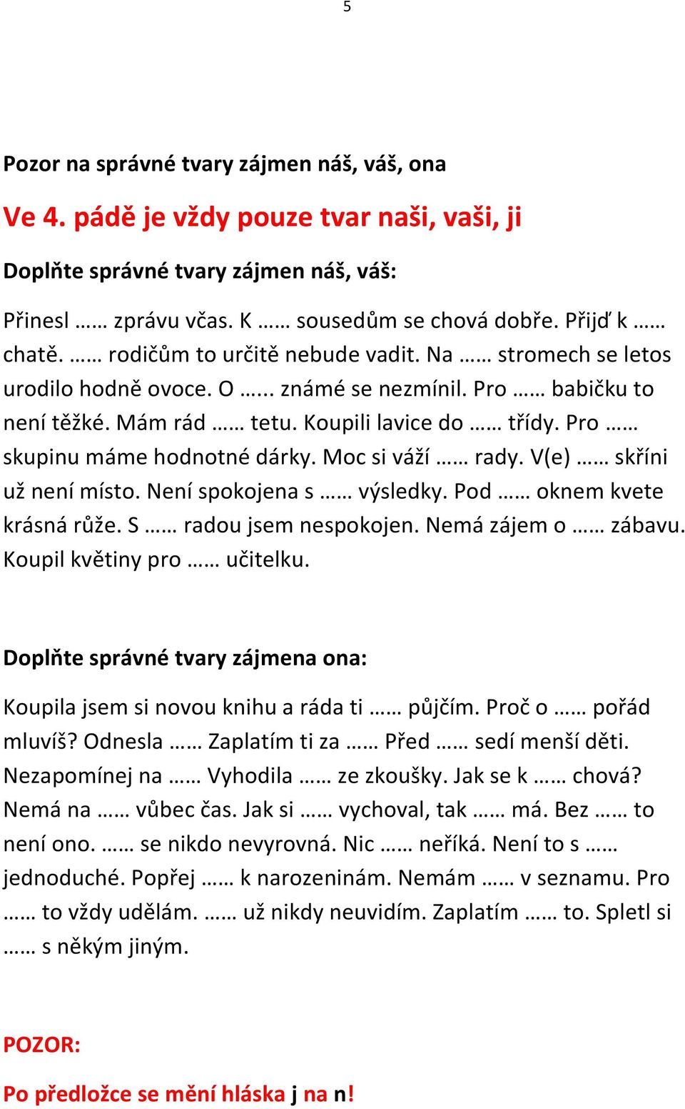 Moc si váží rady. V(e) skříni už není místo. Není spokojena s výsledky. Pod oknem kvete krásná růže. S radou jsem nespokojen. Nemá zájem o zábavu. Koupil květiny pro učitelku.