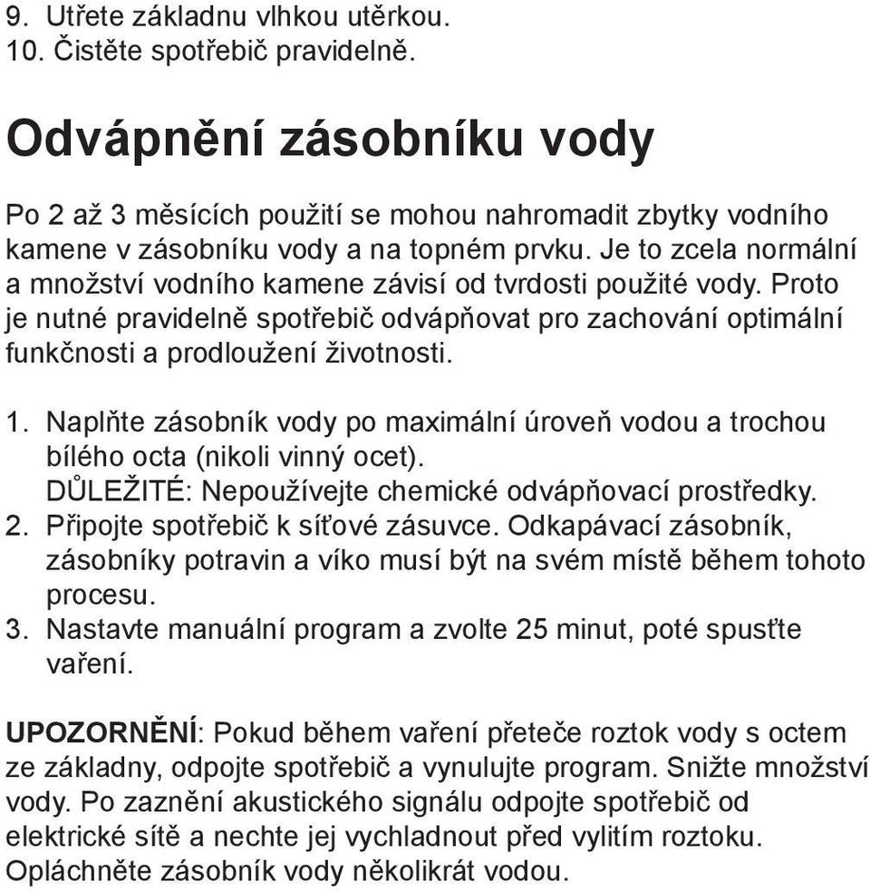 Naplňte zásobník vody po maximální úroveň vodou a trochou bílého octa (nikoli vinný ocet). DŮLEŽITÉ: Nepoužívejte chemické odvápňovací prostředky. 2. Připojte spotřebič k síťové zásuvce.