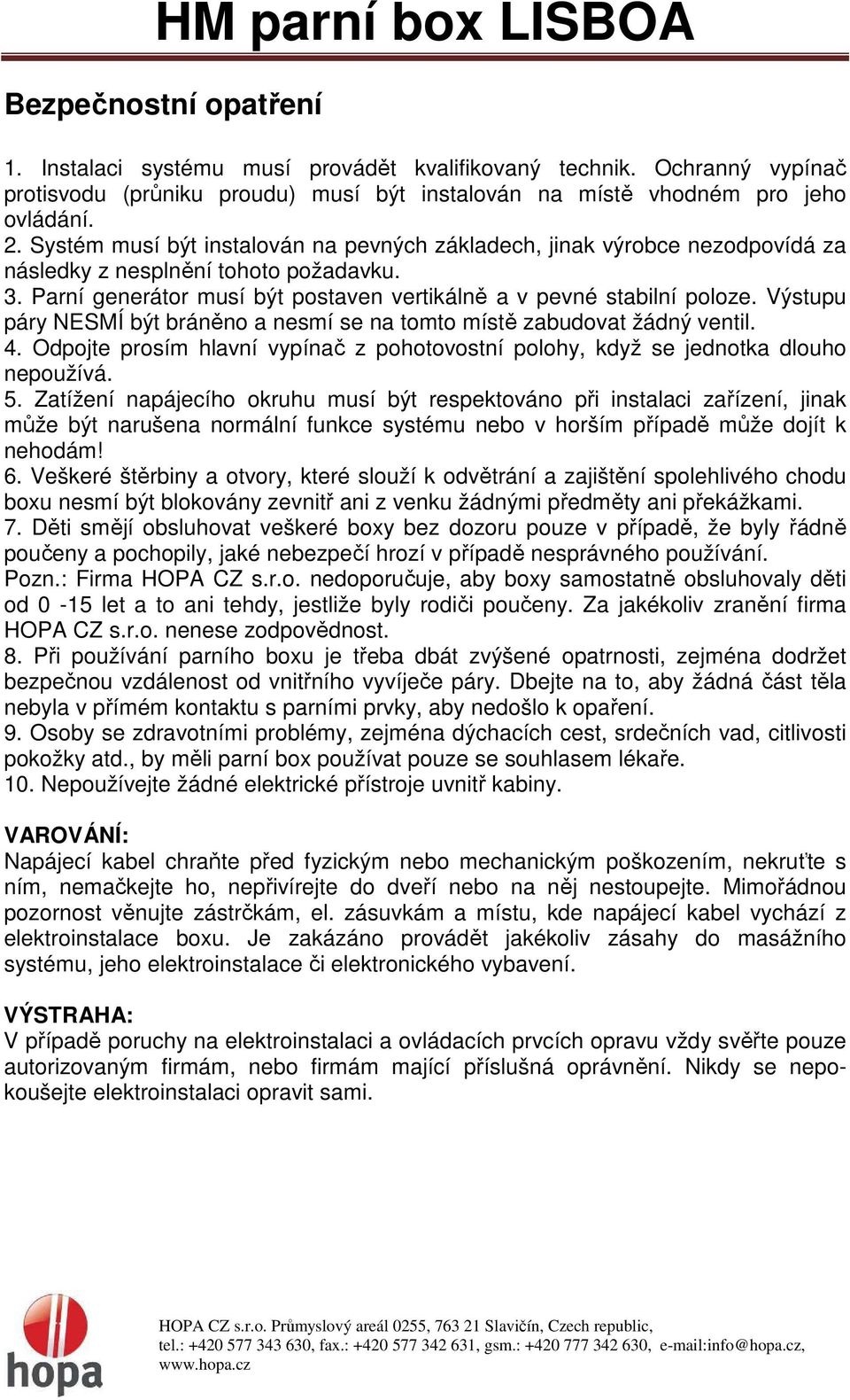 Výstupu páry NESMÍ být bráněno a nesmí se na tomto místě zabudovat žádný ventil. 4. Odpojte prosím hlavní vypínač z pohotovostní polohy, když se jednotka dlouho nepoužívá. 5.