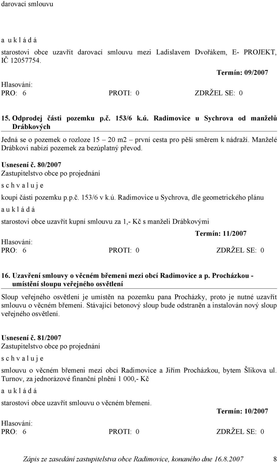 80/2007 koupi části pozemku p.p.č. 153/6 v k.ú. Radimovice u Sychrova, dle geometrického plánu starostovi obce uzavřít kupní smlouvu za 1,- Kč s manželi Drábkovými Termín: 11/2007 16.