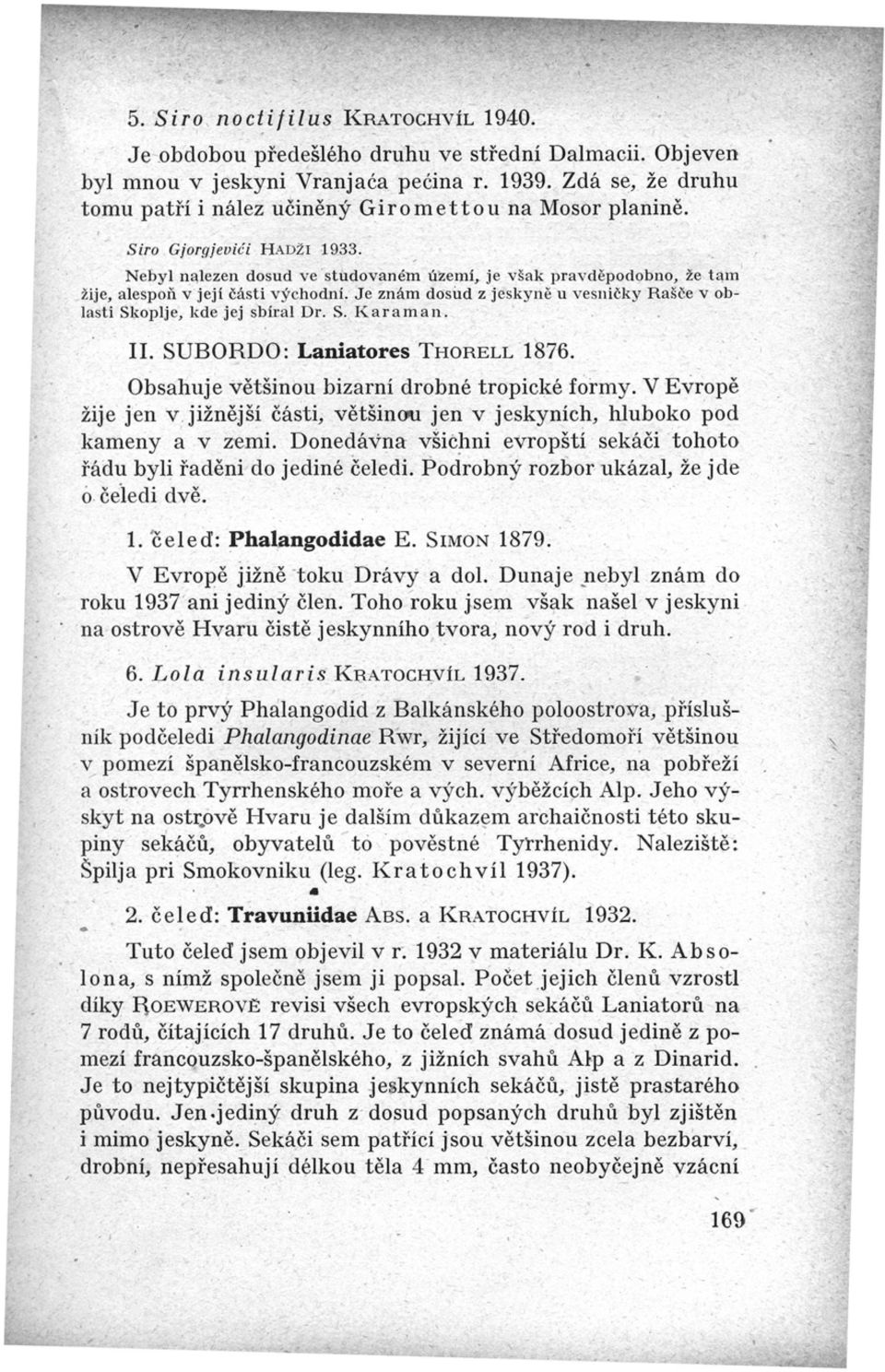 Nebyl nalezen dosud ve studovaném území, je však pravděpodobno, že tam žije, alespoň v její části východní. Je znám dosud z jeskyně u vesničky Rašče v oblasti Skoplje, kde jej sbíral Dr. S. K a r a m a n.