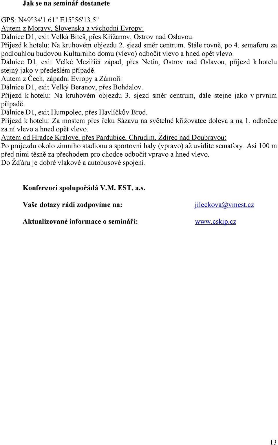 Dálnice D1, exit Velké Meziříčí západ, přes Netín, Ostrov nad Oslavou, příjezd k hotelu stejný jako v předešlém případě.