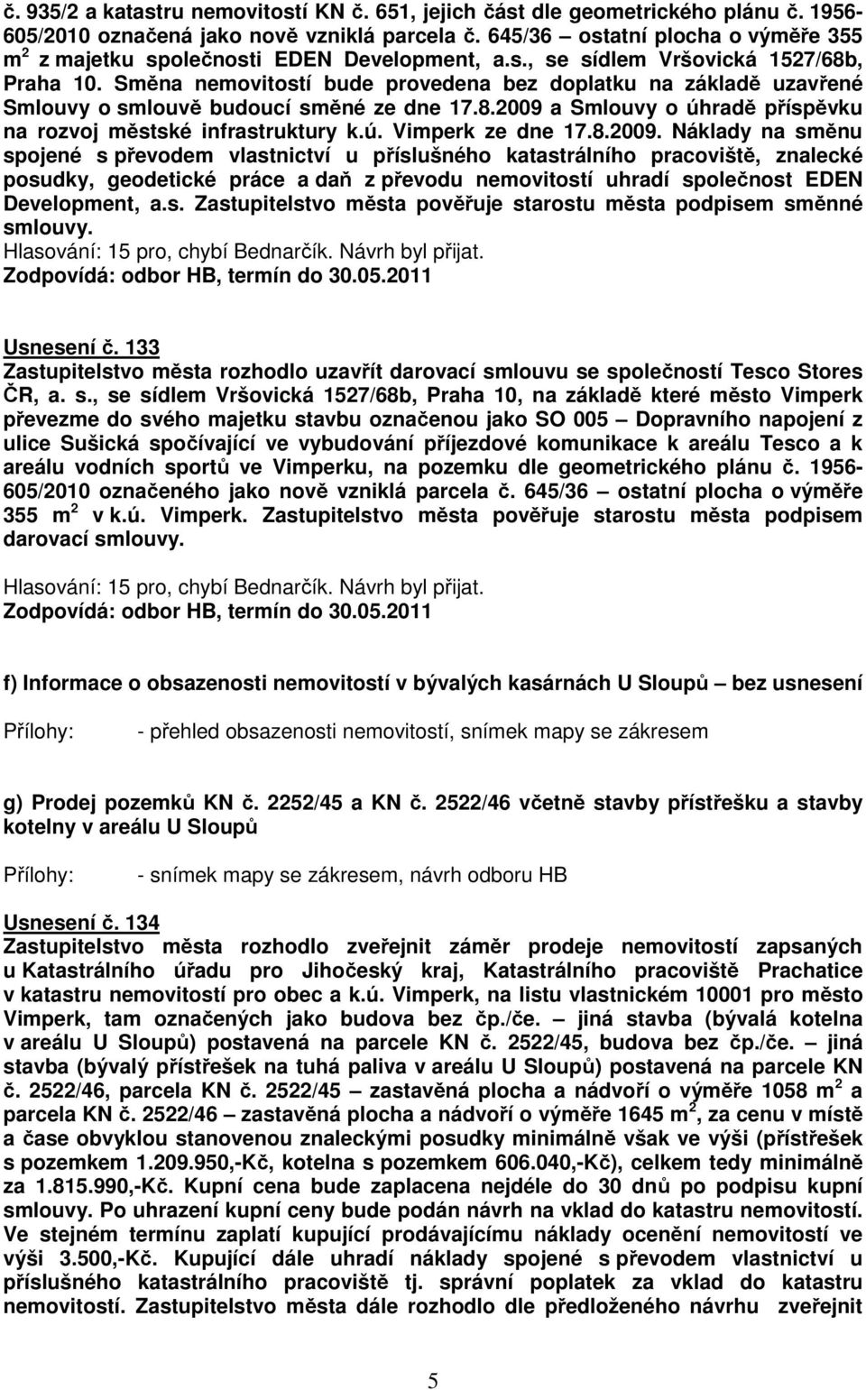 Směna nemovitostí bude provedena bez doplatku na základě uzavřené Smlouvy o smlouvě budoucí směné ze dne 17.8.2009 a Smlouvy o úhradě příspěvku na rozvoj městské infrastruktury k.ú. Vimperk ze dne 17.