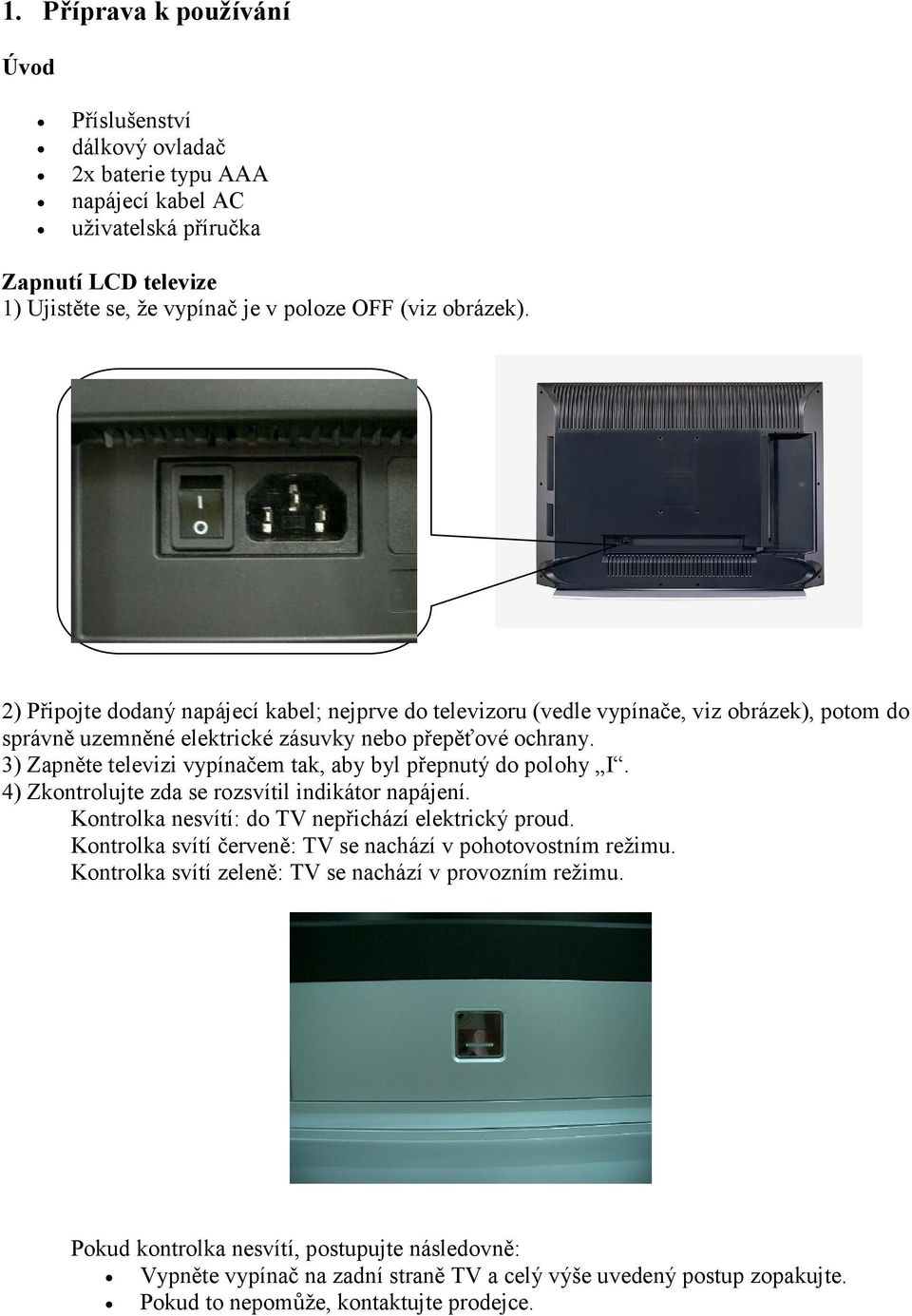 3) Zapněte televizi vypínačem tak, aby byl přepnutý do polohy I. 4) Zkontrolujte zda se rozsvítil indikátor napájení. Kontrolka nesvítí: do TV nepřichází elektrický proud.