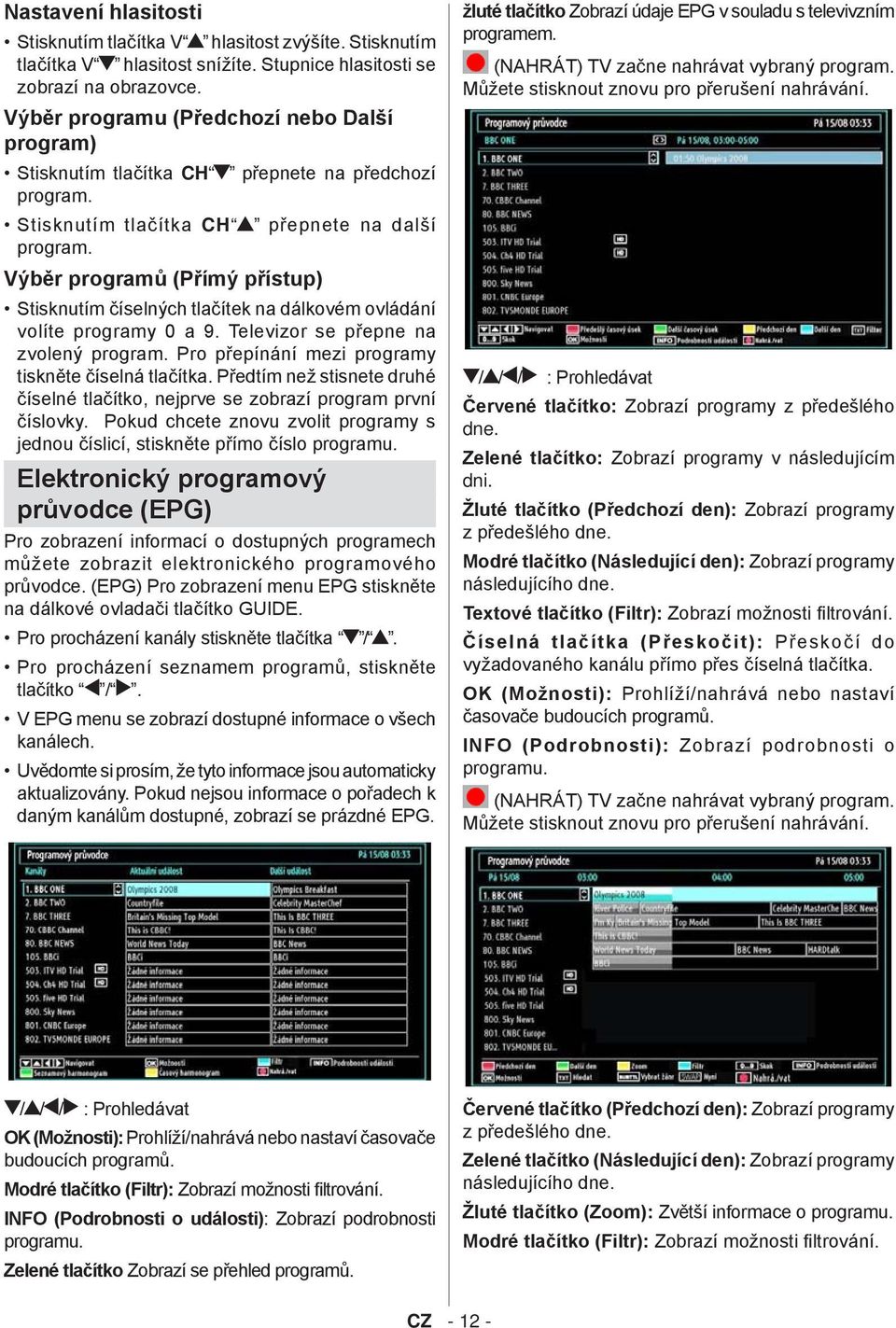 Výběr programů (Přímý přístup) Stisknutím číselných tlačítek na dálkovém ovládání volíte programy 0 a 9. Televizor se přepne na zvolený program. Pro přepínání mezi programy tiskněte číselná tlačítka.