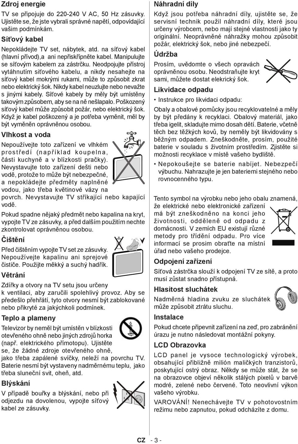 Neodpojujte přístroj vytáhnutím siťového kabelu, a nikdy nesahejte na síťový kabel mokrými rukami, může to způsobit zkrat nebo elektrický šok. Nikdy kabel neuzlujte nebo nevažte s jinými kabely.