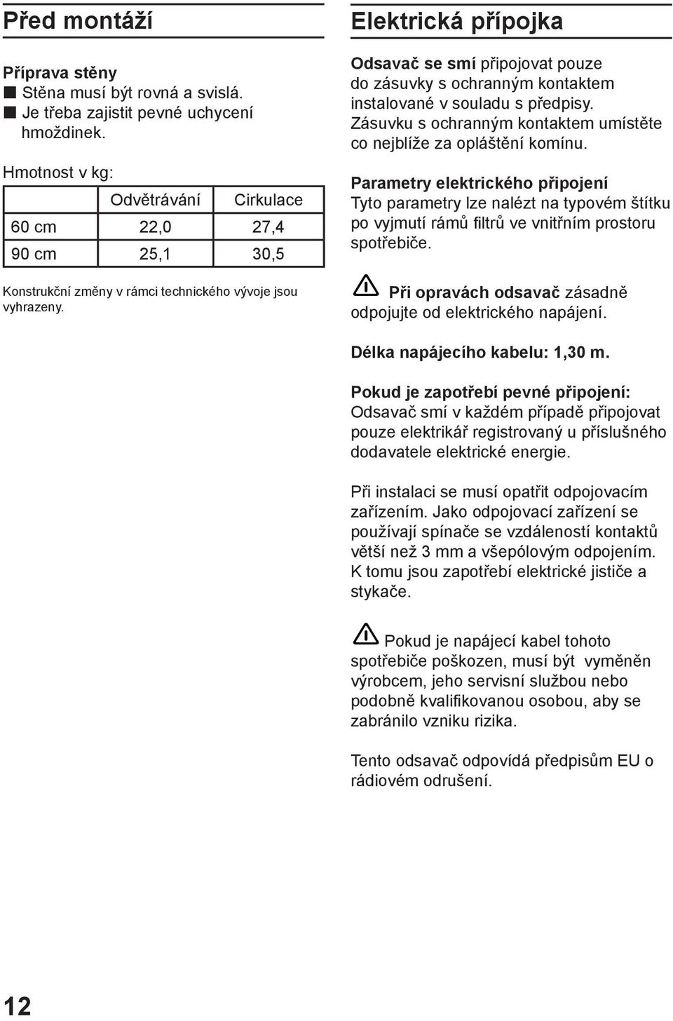 Elektrická přípojka Odsavač se smí připojovat pouze do zásuvky s ochranným kontaktem instalované v souladu s předpisy. Zásuvku s ochranným kontaktem umístěte co nejblíže za opláštění komínu.