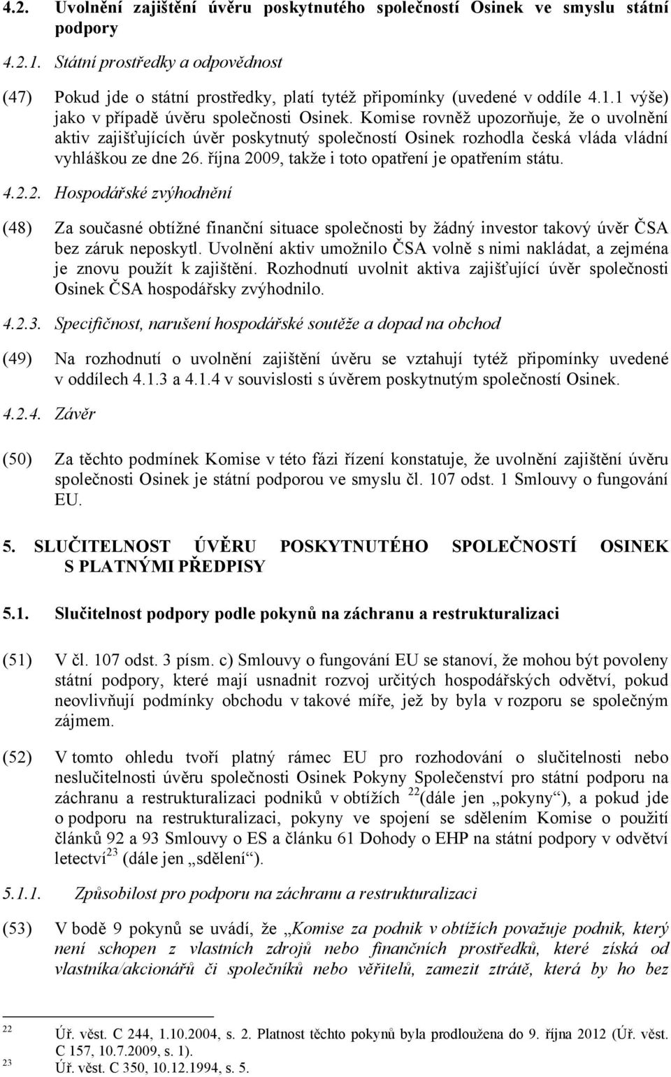 Komise rovněž upozorňuje, že o uvolnění aktiv zajišťujících úvěr poskytnutý společností Osinek rozhodla česká vláda vládní vyhláškou ze dne 26. října 2009, takže i toto opatření je opatřením státu. 4.