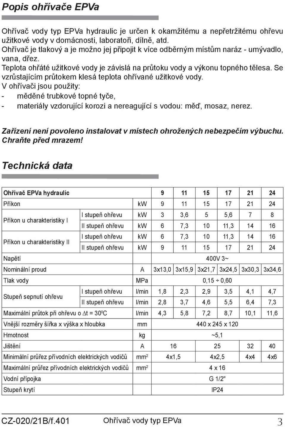 Se vzrůstajícím průtokem klesá teplota ohřívané užitkové vody. V ohřívači jsou použity: - měděné trubkové topné tyče, - materiály vzdorující korozi a nereagující s vodou: měď, mosaz, nerez.