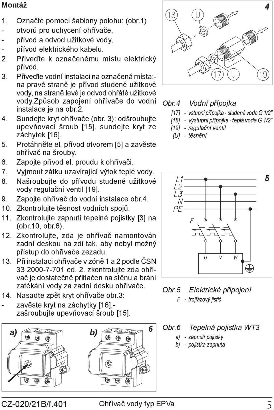 Sundejte kryt ohřívače (obr. 3): odšroubujte upevňovací šroub [15], sundejte kryt ze záchytek [16]. 5. Protáhněte el. přívod otvorem [5] a zavěste ohřívač na šrouby. 6. Zapojte přívod el.