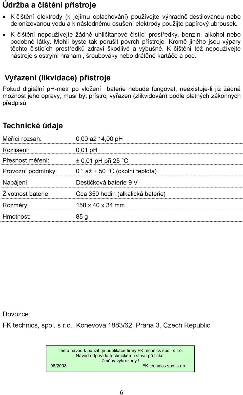 Kromě jiného jsou výpary těchto čistících prostředků zdraví škodlivé a výbušné. K čištění též nepoužívejte nástroje s ostrými hranami, šroubováky nebo drátěné kartáče a pod.