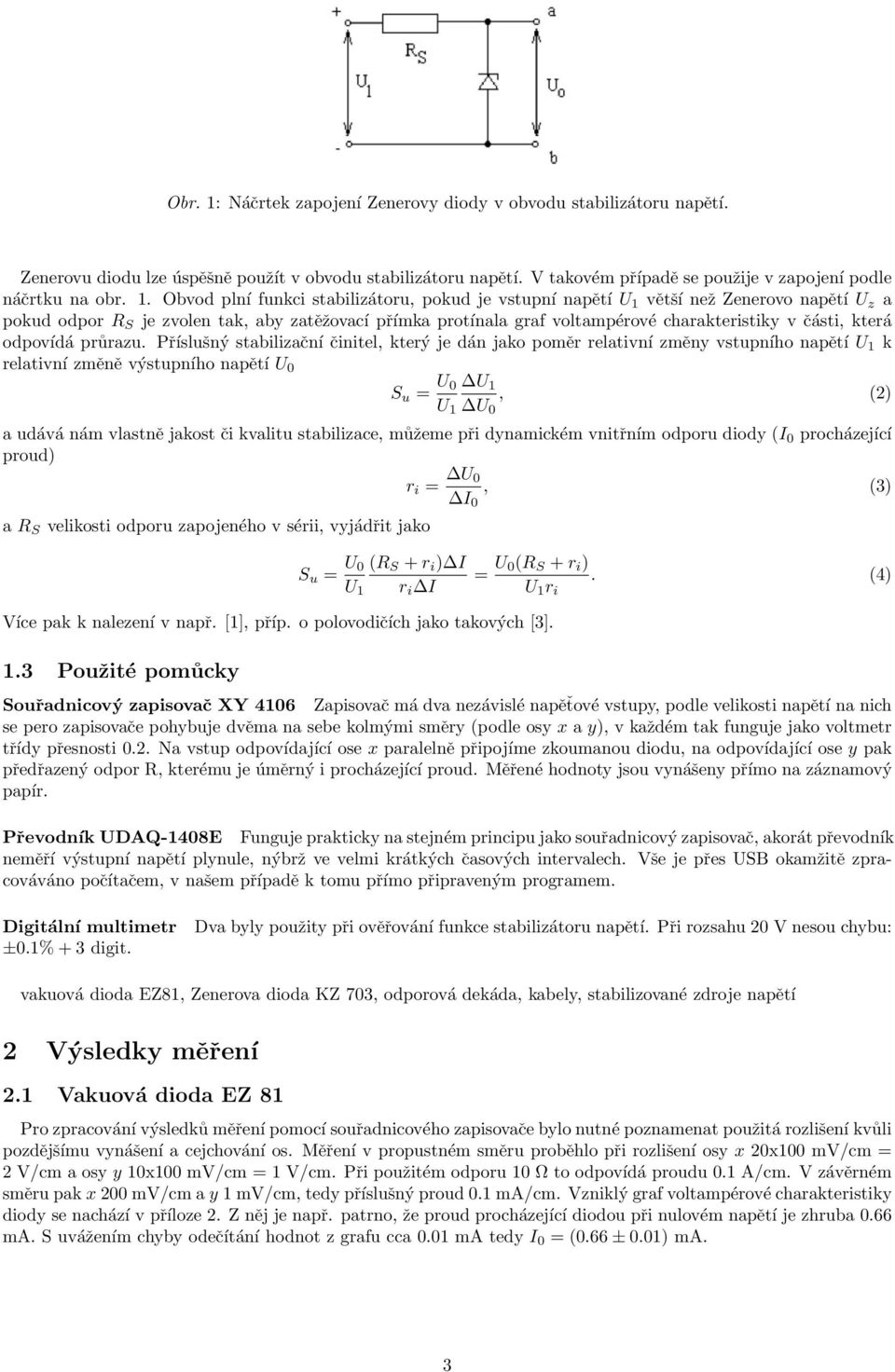 Obvod plní funkci stabilizátoru, pokud je vstupní napětí U 1 větší než Zenerovo napětí U z a pokud odpor R S je zvolen tak, aby zatěžovací přímka protínala graf voltampérové charakteristiky v části,
