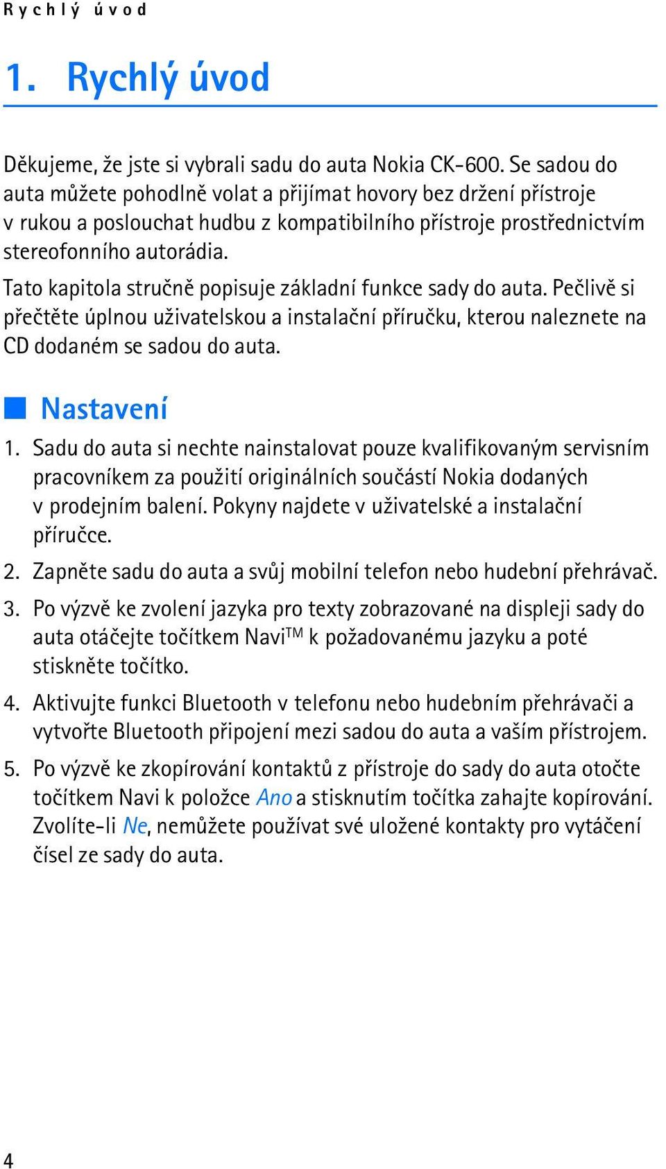 Tato kapitola struènì popisuje základní funkce sady do auta. Peèlivì si pøeètìte úplnou u¾ivatelskou a instalaèní pøíruèku, kterou naleznete na CD dodaném se sadou do auta. Nastavení 1.