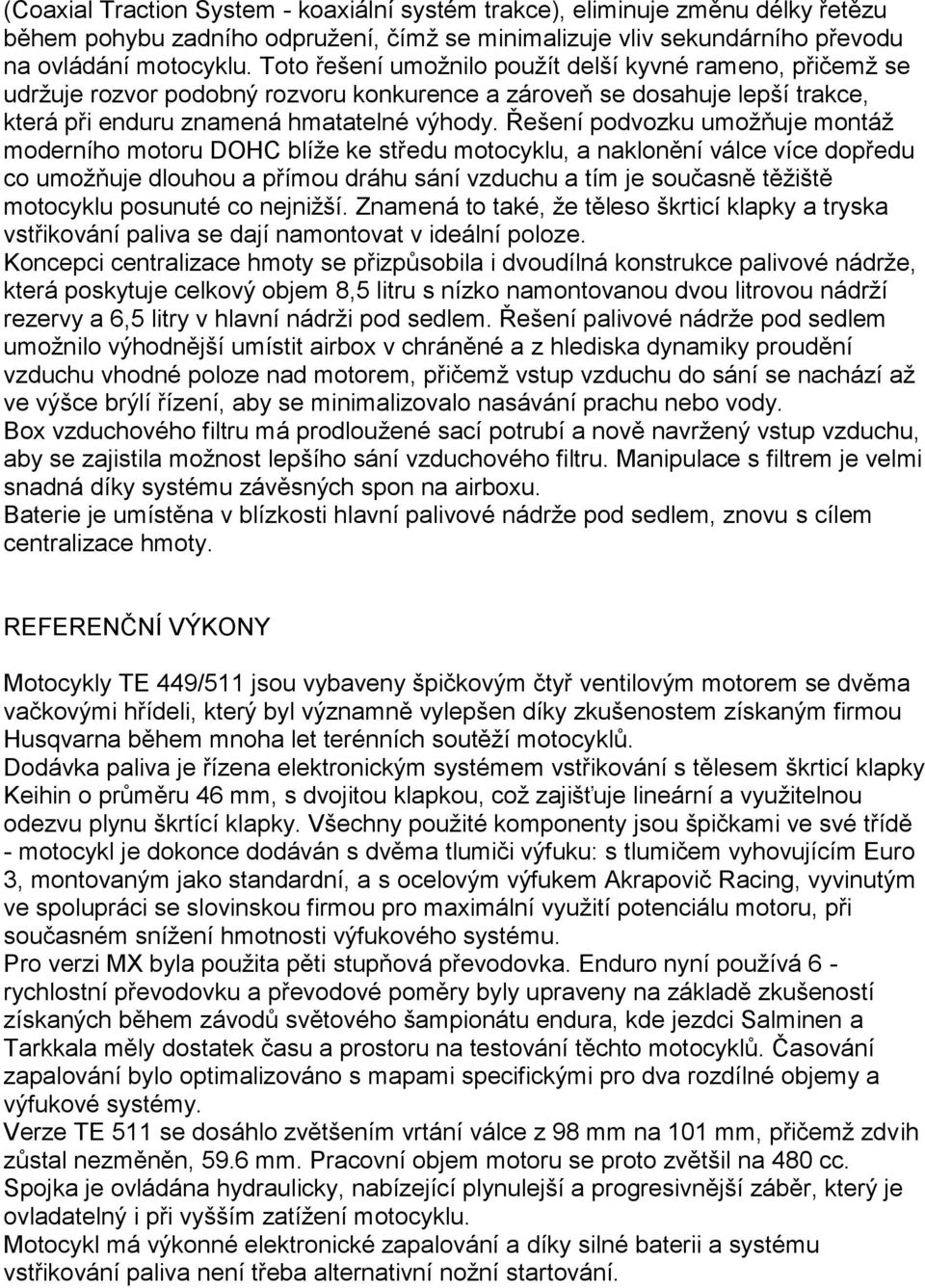 Řešení podvozku umoţňuje montáţ moderního motoru DOHC blíţe ke středu motocyklu, a naklonění válce více dopředu co umoţňuje dlouhou a přímou dráhu sání vzduchu a tím je současně těţiště motocyklu